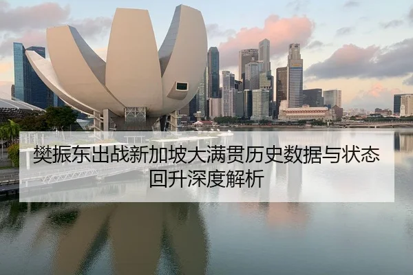 樊振东出战新加坡大满贯历史数据与状态回升深度解析