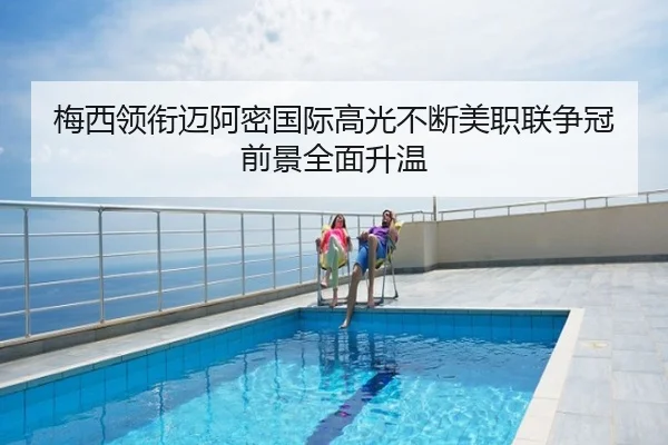 梅西领衔迈阿密国际高光不断美职联争冠前景全面升温