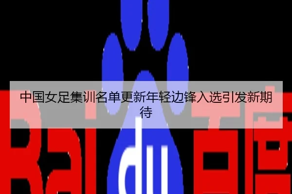 中国女足集训名单更新年轻边锋入选引发新期待