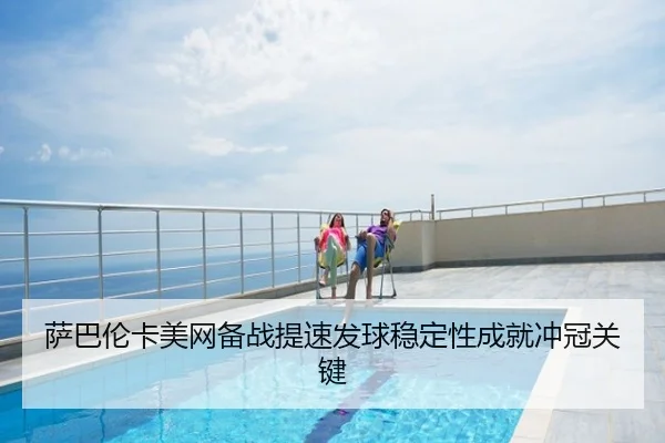 萨巴伦卡美网备战提速发球稳定性成就冲冠关键