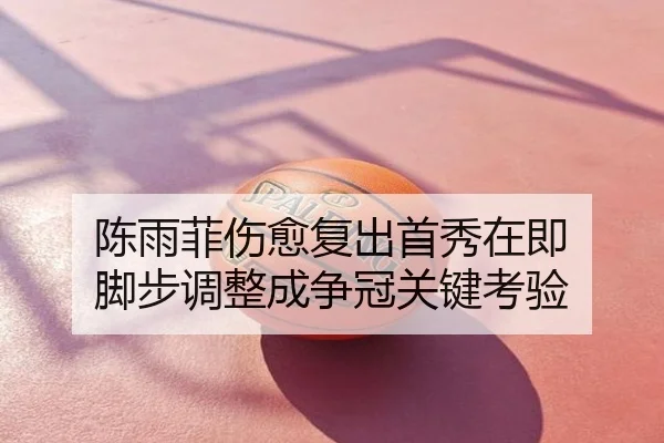 陈雨菲伤愈复出首秀在即 脚步调整成争冠关键考验