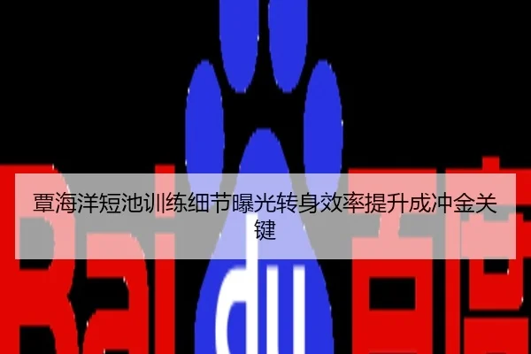 覃海洋短池训练细节曝光转身效率提升成冲金关键