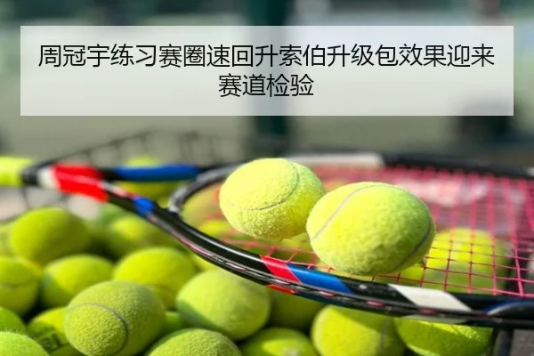 周冠宇练习赛圈速回升索伯升级包效果迎来赛道检验