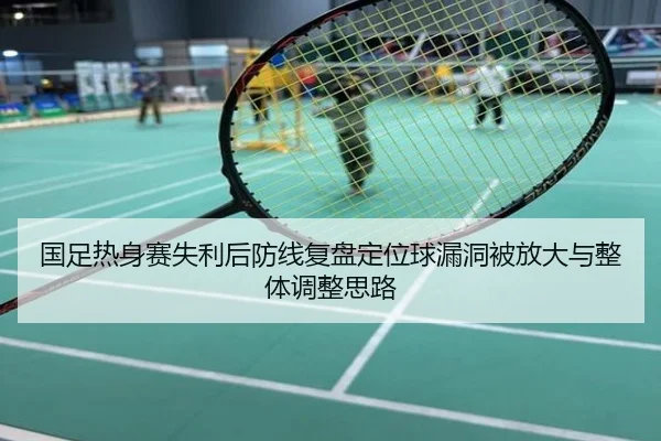 国足热身赛失利后防线复盘定位球漏洞被放大与整体调整思路