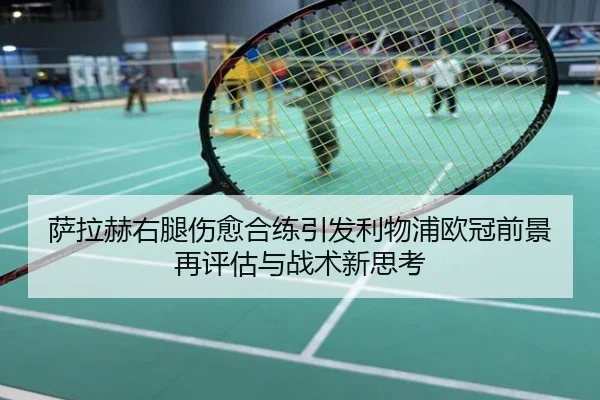 萨拉赫右腿伤愈合练引发利物浦欧冠前景再评估与战术新思考